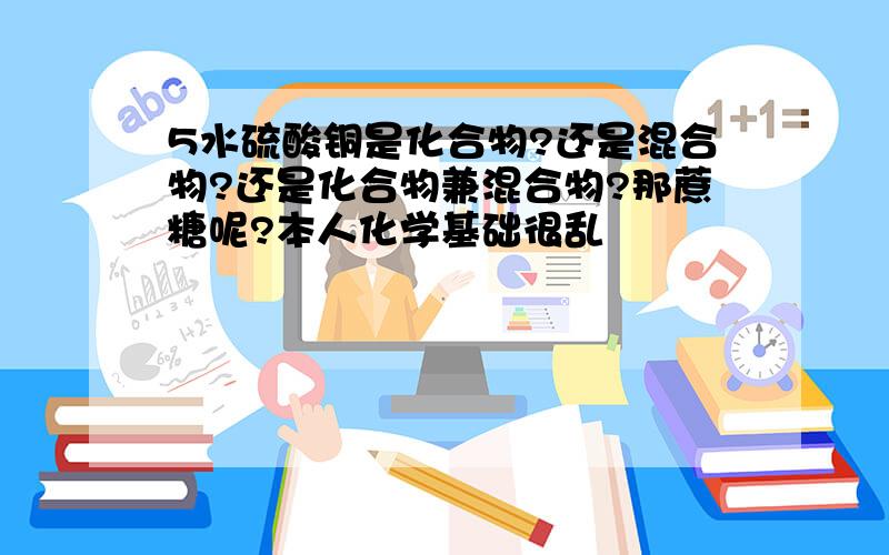 5水硫酸铜是化合物?还是混合物?还是化合物兼混合物?那蔗糖呢?本人化学基础很乱