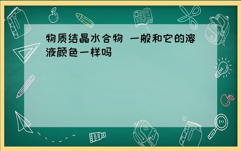 物质结晶水合物 一般和它的溶液颜色一样吗