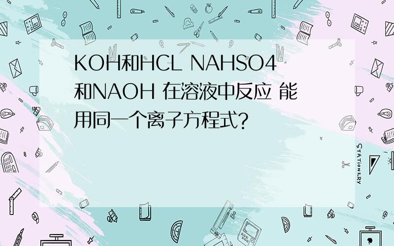 KOH和HCL NAHSO4和NAOH 在溶液中反应 能用同一个离子方程式?