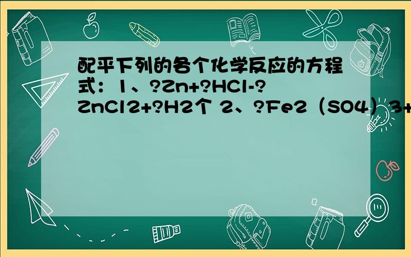 配平下列的各个化学反应的方程式：1、?Zn+?HCl-?ZnCl2+?H2个 2、?Fe2（SO4）3+?NaOH-?Na2SO4+?Fe（OH）33、?NH3+?O2==催化剂?NO+?H2O