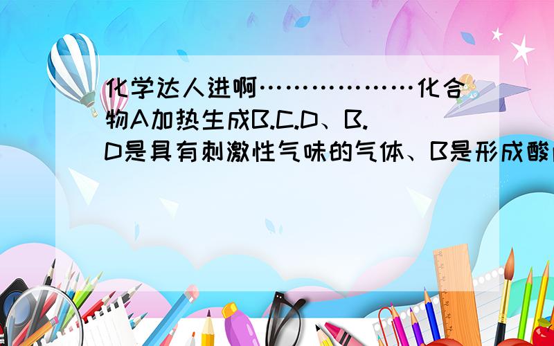 化学达人进啊………………化合物A加热生成B.C.D、B.D是具有刺激性气味的气体、B是形成酸雨的污染物之一、B.C.D可以在一定条件下生成A、求A.B.C.D各是什么!还有B.C.D生成A的反应方程式包括条