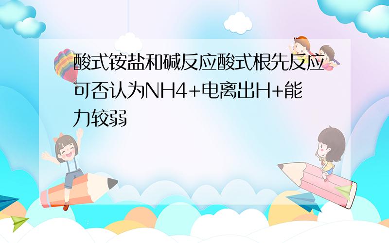 酸式铵盐和碱反应酸式根先反应可否认为NH4+电离出H+能力较弱