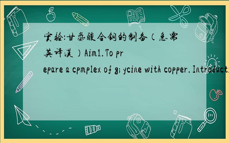 实验：甘氨酸合铜的制备（急需英译汉）Aim1.To prepare a cpmplex of g;ycine with copper.IntroductionThe amino acid glycine is one of approximately twenty naturally-occurring amino acids that are used as the building blocks of proteins