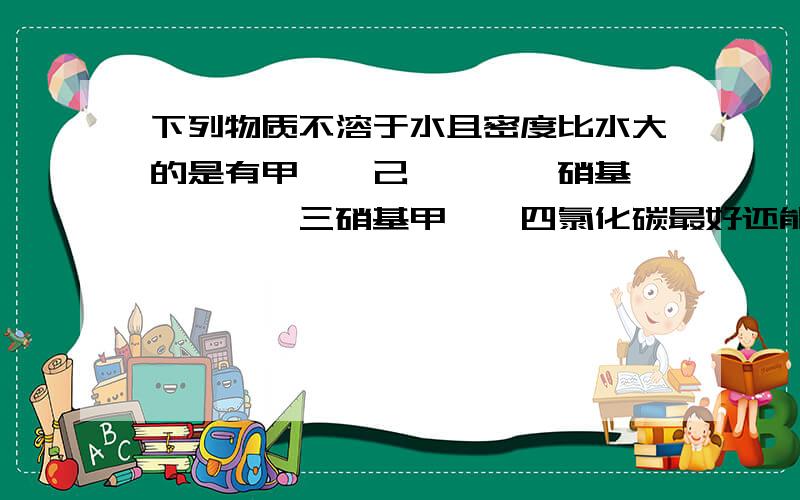 下列物质不溶于水且密度比水大的是有甲苯,己烷,苯,硝基苯,溴苯,三硝基甲苯,四氯化碳最好还能告诉我有机物怎么看密度大小和是否溶于水谢了有加分