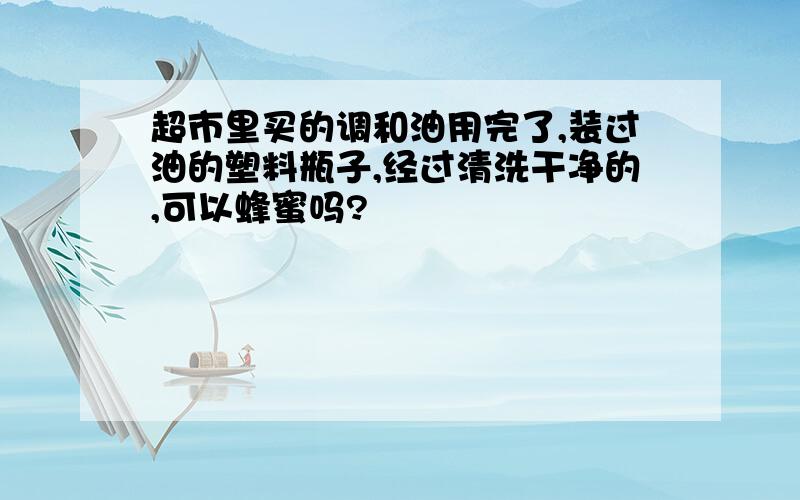 超市里买的调和油用完了,装过油的塑料瓶子,经过清洗干净的,可以蜂蜜吗?