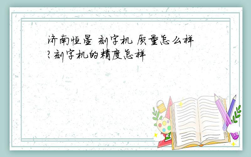 济南恒星 刻字机 质量怎么样?刻字机的精度怎样