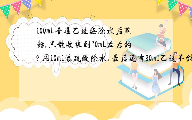 100mL普通乙醚经除水后蒸馏,只能收集到70mL左右的?用10ml浓硫酸除水,最后还有30ml乙醚不能蒸出?共沸物,还是全是水?