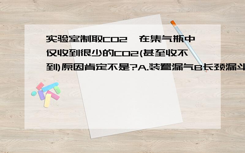 实验室制取CO2,在集气瓶中仅收到很少的CO2(甚至收不到)原因肯定不是?A.装置漏气B长颈漏斗下端未插入液面以下C使用稀硫酸D使用稀盐酸