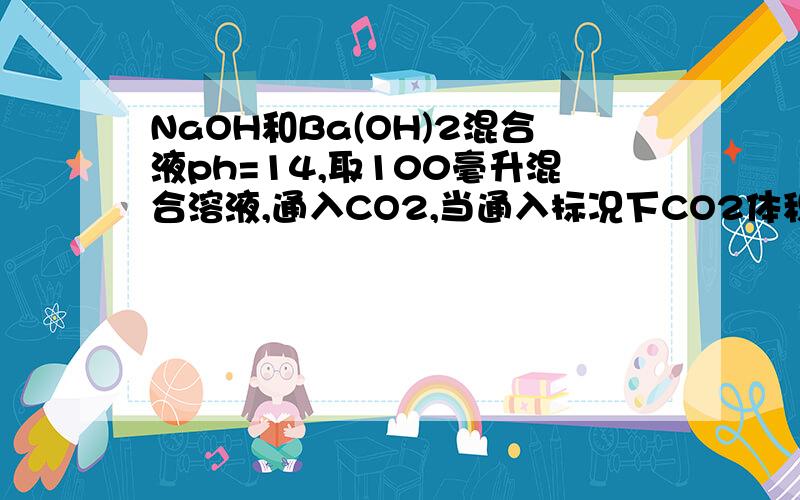 NaOH和Ba(OH)2混合液ph=14,取100毫升混合溶液,通入CO2,当通入标况下CO2体积为0.56升时生成的沉淀最多问：两者的物质的量浓度各是多少