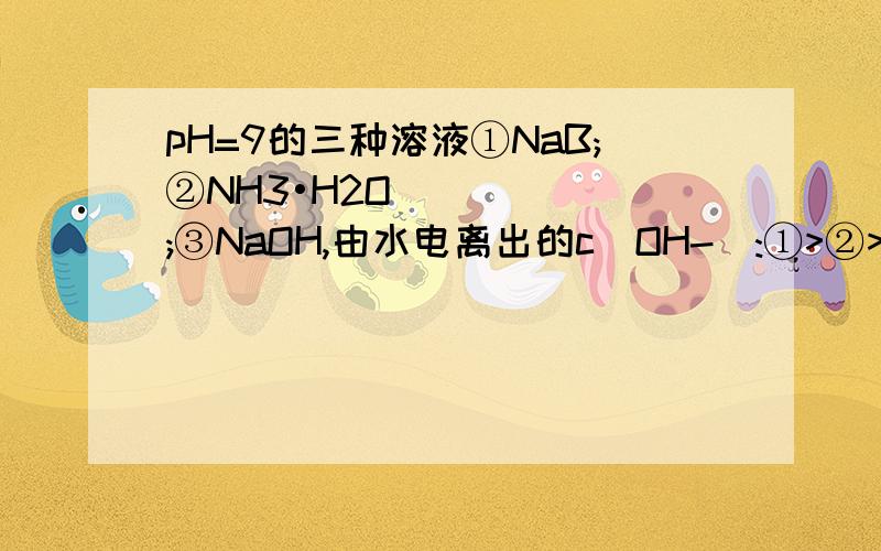 pH=9的三种溶液①NaB;②NH3•H2O;③NaOH,由水电离出的c(OH-):①>②>③为什么