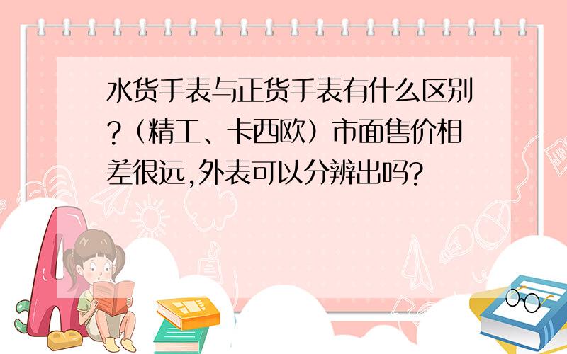 水货手表与正货手表有什么区别?（精工、卡西欧）市面售价相差很远,外表可以分辨出吗?