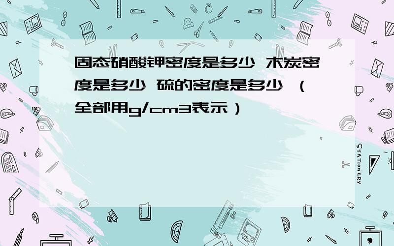 固态硝酸钾密度是多少 木炭密度是多少 硫的密度是多少 （全部用g/cm3表示）