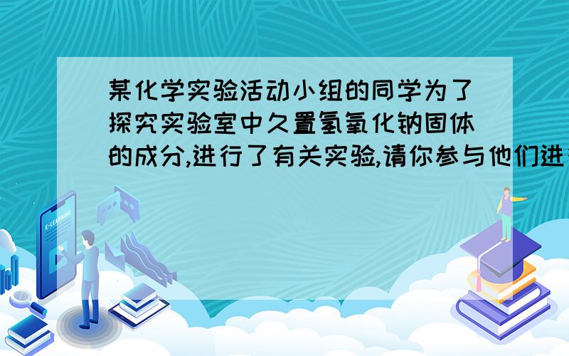 某化学实验活动小组的同学为了探究实验室中久置氢氧化钠固体的成分,进行了有关实验,请你参与他们进行的探究活动：【猜想与假设】猜想Ⅰ：全部是NaOH；猜想Ⅱ：全部是Na2CO3猜想Ⅲ：．