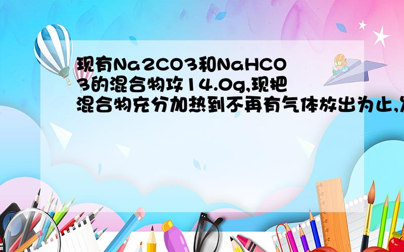 现有Na2CO3和NaHCO3的混合物攻14.0g,现把混合物充分加热到不再有气体放出为止,发现混合物质量10.9g,试计算原混合物中Na2CO3的质量