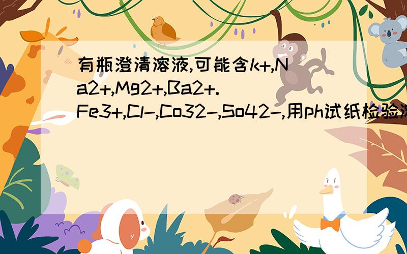 有瓶澄清溶液,可能含k+,Na2+,Mg2+,Ba2+.Fe3+,Cl-,Co32-,So42-,用ph试纸检验溶液成强酸性,说明一定不含____离子.另加氢氧化钠溶液成碱性,始终无明显现象,说明不含——离子取上一个的碱性溶液,加碳酸