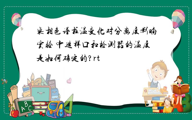 气相色谱柱温变化对分离度影响实验 中进样口和检测器的温度是如何确定的?rt