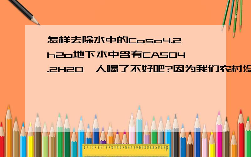 怎样去除水中的Caso4.2h2o地下水中含有CASO4.2H2O,人喝了不好吧?因为我们农村没有自来水.怎样才能去除呢?让我们农村人也能喝上健康的水,