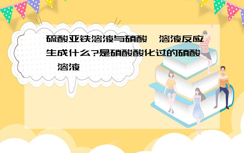 硫酸亚铁溶液与硝酸钡溶液反应生成什么?是硝酸酸化过的硝酸钡溶液