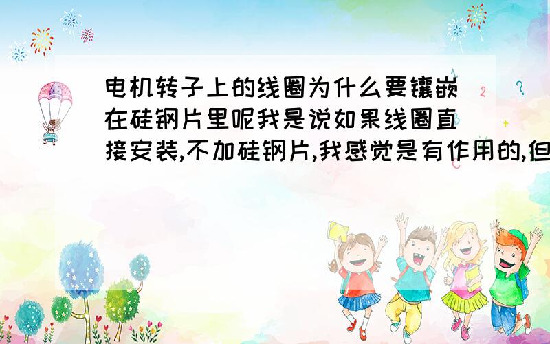 电机转子上的线圈为什么要镶嵌在硅钢片里呢我是说如果线圈直接安装,不加硅钢片,我感觉是有作用的,但是不知道什么作用