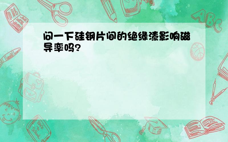 问一下硅钢片间的绝缘漆影响磁导率吗?