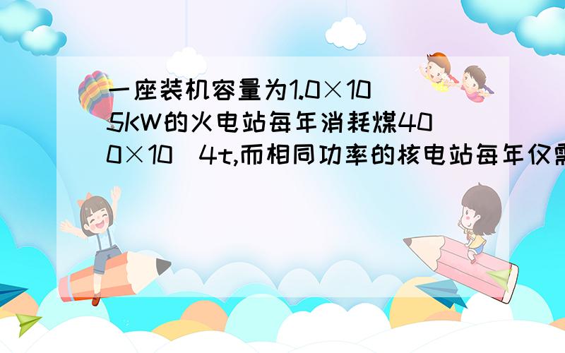 一座装机容量为1.0×10^5KW的火电站每年消耗煤400×10^4t,而相同功率的核电站每年仅需铀燃料40t,则每千克铀燃料反应时释放的核能为多少?（煤的热值为3.4×10^7 J/kg）