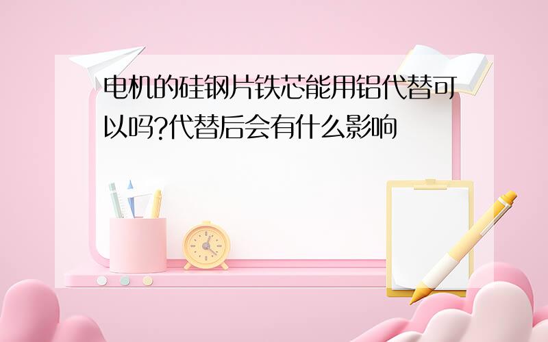 电机的硅钢片铁芯能用铝代替可以吗?代替后会有什么影响