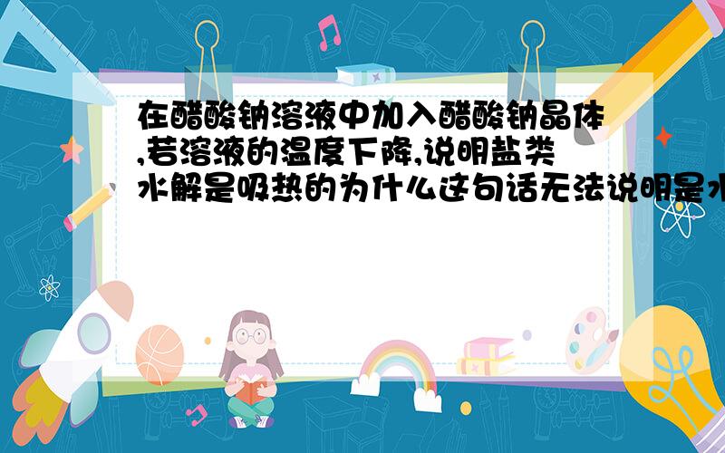 在醋酸钠溶液中加入醋酸钠晶体,若溶液的温度下降,说明盐类水解是吸热的为什么这句话无法说明是水解或是溶解所致的热效应