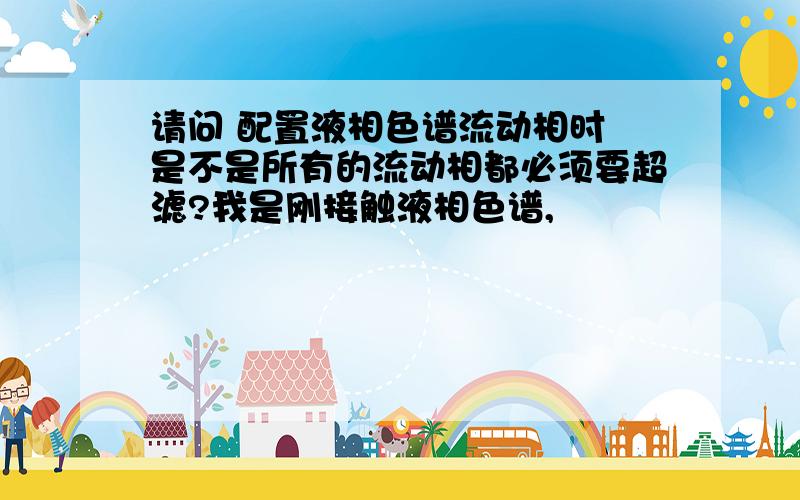 请问 配置液相色谱流动相时 是不是所有的流动相都必须要超滤?我是刚接触液相色谱,