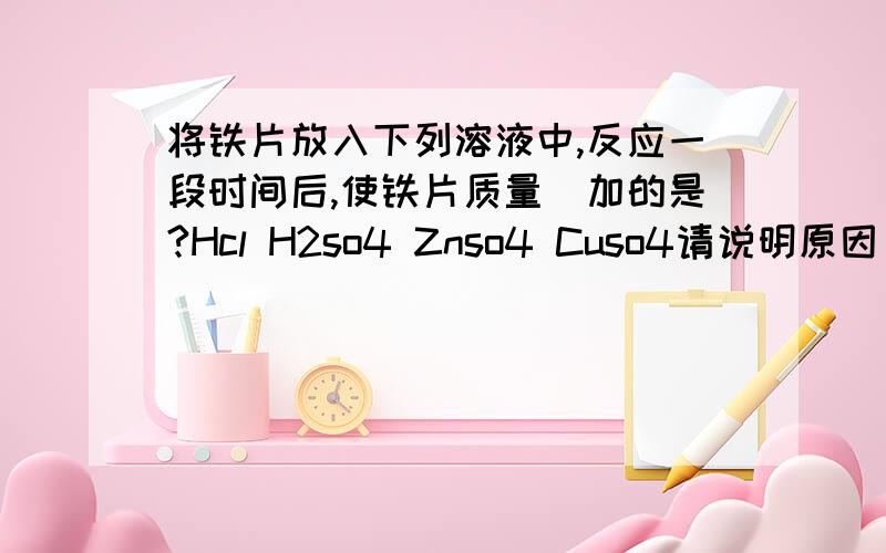 将铁片放入下列溶液中,反应一段时间后,使铁片质量増加的是?Hcl H2so4 Znso4 Cuso4请说明原因．本人认为这题好像错了,该为,算使溶液质量増加的是＜＞才有解吧铁片和溶液反应,铁片的质量为什