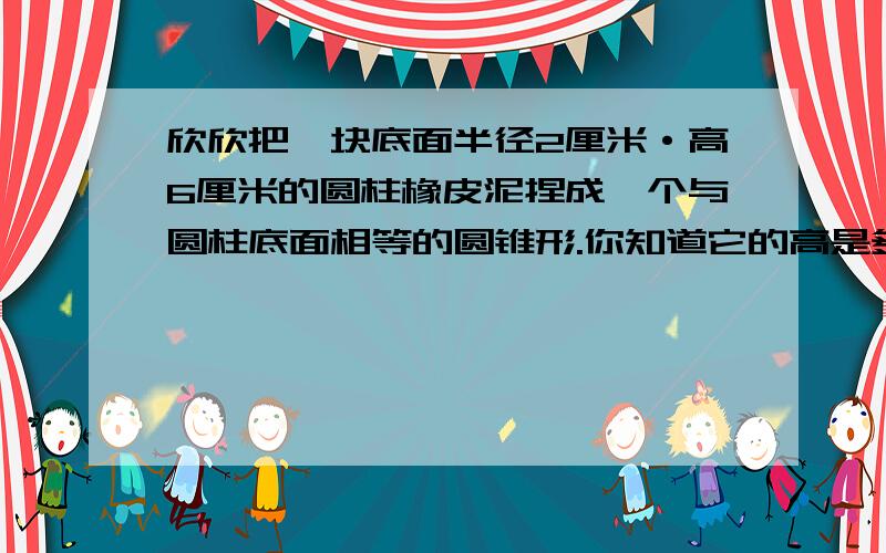 欣欣把一块底面半径2厘米·高6厘米的圆柱橡皮泥捏成一个与圆柱底面相等的圆锥形.你知道它的高是多少吗?要详细的式子