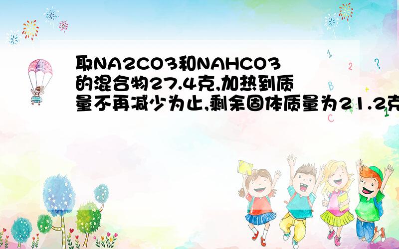 取NA2CO3和NAHCO3的混合物27.4克,加热到质量不再减少为止,剩余固体质量为21.2克,问原混合物中的NA2CO3和NAHCO3各为多少?