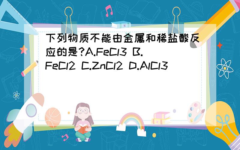 下列物质不能由金属和稀盐酸反应的是?A.FeCl3 B.FeCl2 C.ZnCl2 D.AlCl3