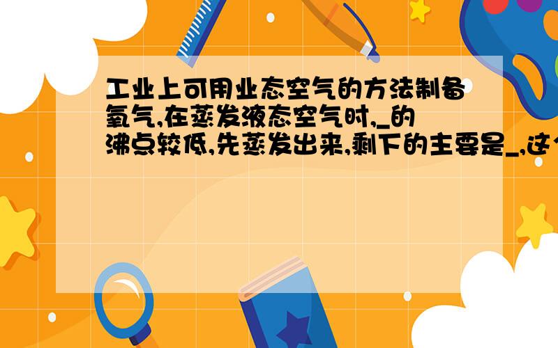 工业上可用业态空气的方法制备氧气,在蒸发液态空气时,_的沸点较低,先蒸发出来,剩下的主要是_,这个过程_变