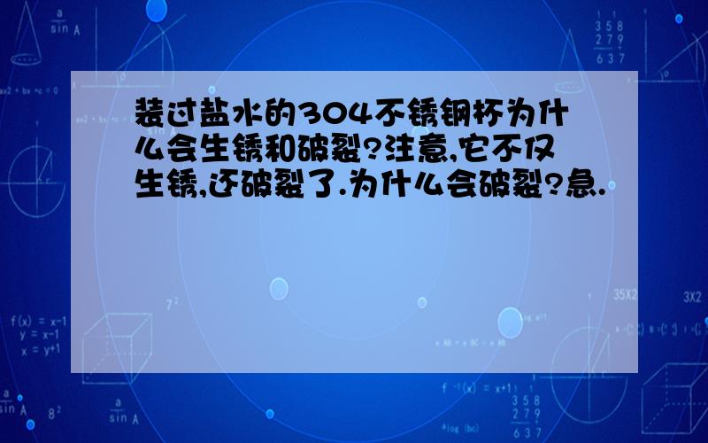 装过盐水的304不锈钢杯为什么会生锈和破裂?注意,它不仅生锈,还破裂了.为什么会破裂?急.