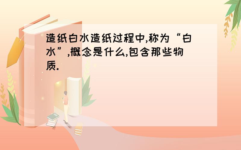 造纸白水造纸过程中,称为“白水”,概念是什么,包含那些物质.