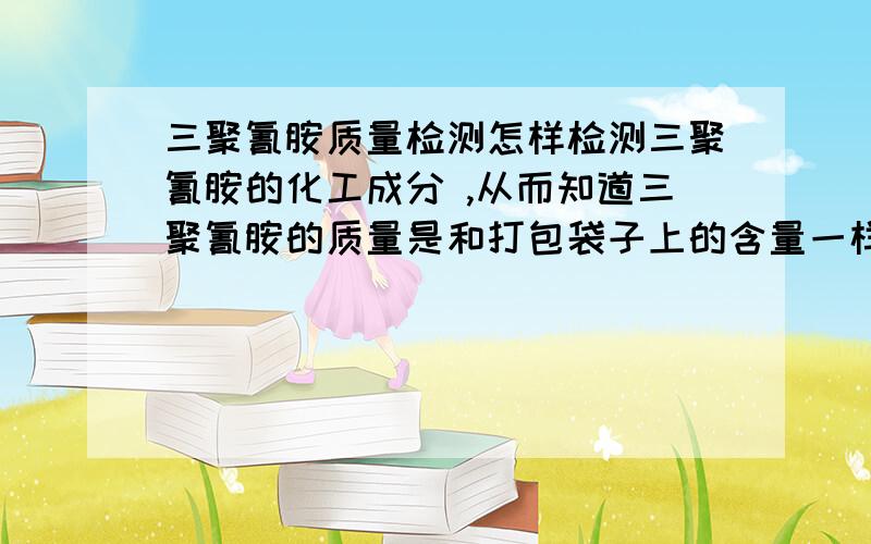 三聚氰胺质量检测怎样检测三聚氰胺的化工成分 ,从而知道三聚氰胺的质量是和打包袋子上的含量一样多,比如很多三聚氰胺袋子上面标着的99.8%,但也有可能是80%,或者是70%,怎样检测它的真实