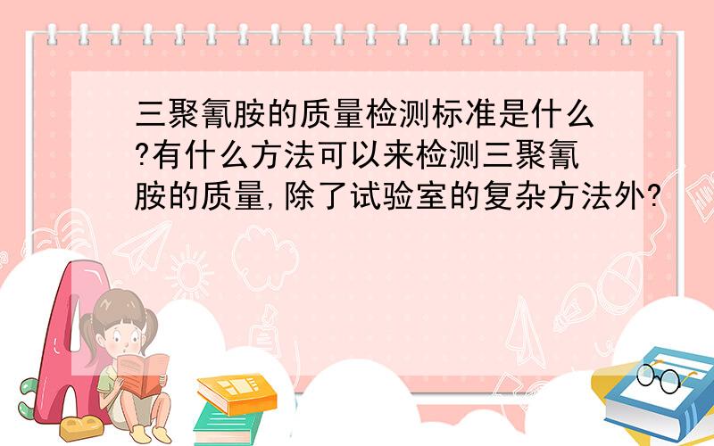 三聚氰胺的质量检测标准是什么?有什么方法可以来检测三聚氰胺的质量,除了试验室的复杂方法外?