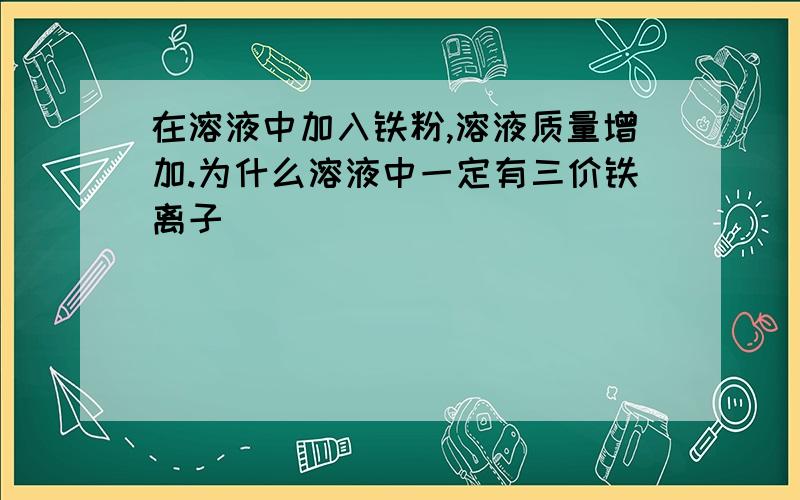 在溶液中加入铁粉,溶液质量增加.为什么溶液中一定有三价铁离子