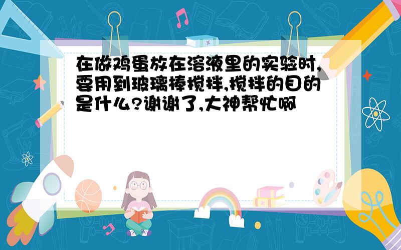 在做鸡蛋放在溶液里的实验时,要用到玻璃棒搅拌,搅拌的目的是什么?谢谢了,大神帮忙啊