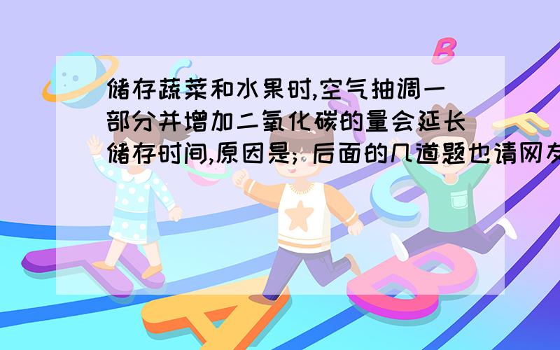 储存蔬菜和水果时,空气抽调一部分并增加二氧化碳的量会延长储存时间,原因是; 后面的几道题也请网友帮储存蔬菜和水果时,空气抽调一部分并增加二氧化碳的量会延长储存时间,原因是;后面