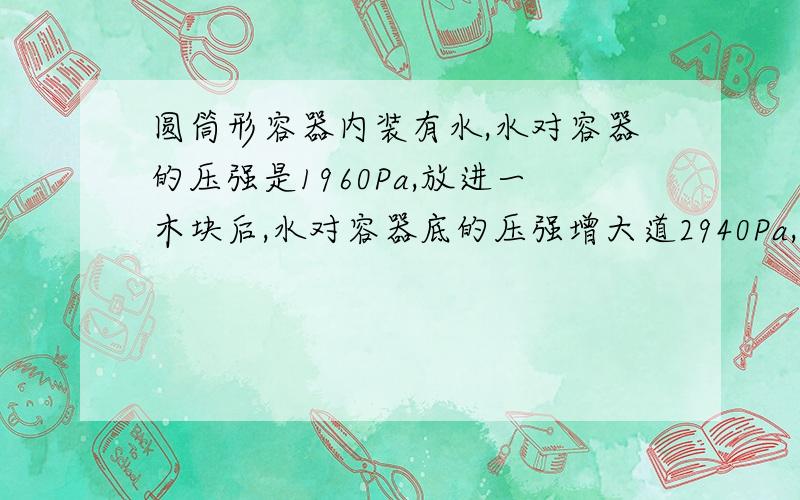 圆筒形容器内装有水,水对容器的压强是1960Pa,放进一木块后,水对容器底的压强增大道2940Pa,木块有1.5dm立方米的体积露出水面.已知容器的底面积是100平方厘米,求木块的密度.