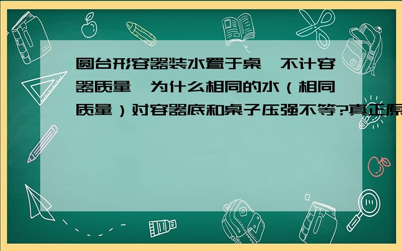 圆台形容器装水置于桌,不计容器质量,为什么相同的水（相同质量）对容器底和桌子压强不等?真正原因是什么?压强不是用力除以面积吗，为什么同样的水对桌面和容器的压强不同