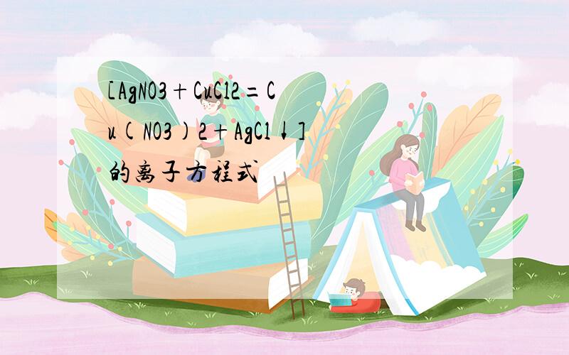 [AgNO3+CuCl2=Cu(NO3)2+AgCl↓]的离子方程式