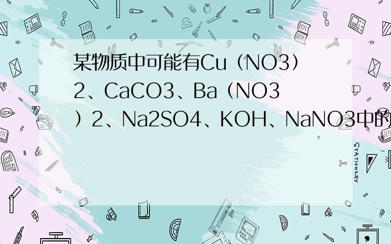 某物质中可能有Cu（NO3）2、CaCO3、Ba（NO3）2、Na2SO4、KOH、NaNO3中的一种或几种,做如下实验：（1）固体加入足量的水中,充分搅拌后,静置过滤,得白色沉淀和无色滤液；（2）在白色沉淀里加入浓