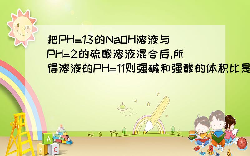 把PH=13的NaOH溶液与PH=2的硫酸溶液混合后,所得溶液的PH=11则强碱和强酸的体积比是?