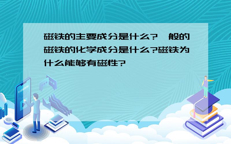 磁铁的主要成分是什么?一般的磁铁的化学成分是什么?磁铁为什么能够有磁性?