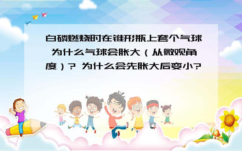 白磷燃烧时在锥形瓶上套个气球 为什么气球会胀大（从微观角度）? 为什么会先胀大后变小?