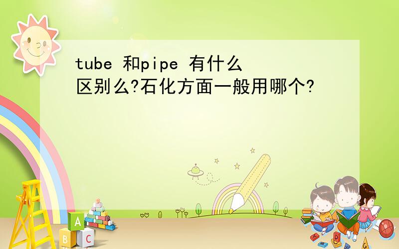 tube 和pipe 有什么区别么?石化方面一般用哪个?