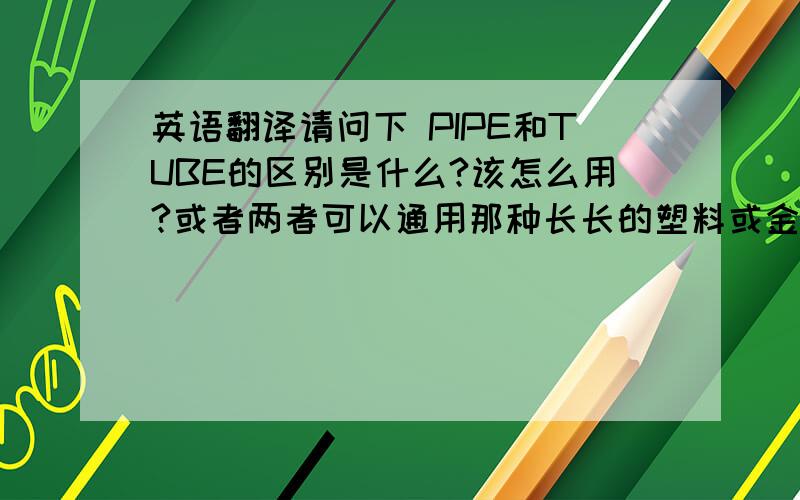 英语翻译请问下 PIPE和TUBE的区别是什么?该怎么用?或者两者可以通用那种长长的塑料或金属的管子该用哪个英文单词?塑料管指的是造房子用的白色的排下水的管子和那种绿色的自来水管 基本