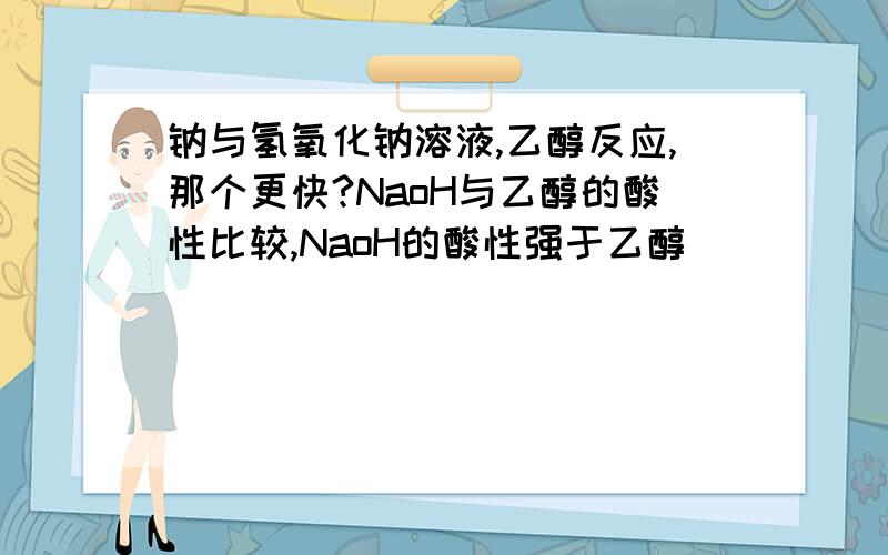 钠与氢氧化钠溶液,乙醇反应,那个更快?NaoH与乙醇的酸性比较,NaoH的酸性强于乙醇